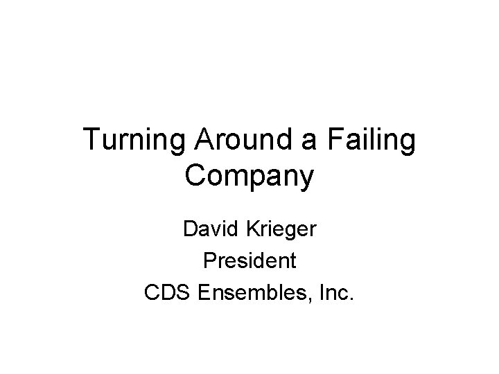 Turning Around a Failing Company David Krieger President CDS Ensembles, Inc. 