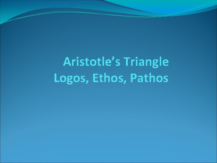 Aristotle’s Triangle Logos, Ethos, Pathos 