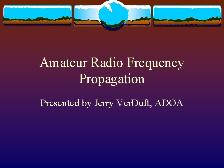 Amateur Radio Frequency Propagation Presented by Jerry Ver. Duft, ADØA 