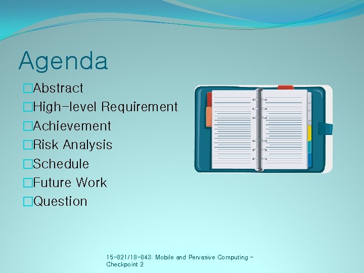 Agenda �Abstract �High-level Requirement �Achievement �Risk Analysis �Schedule �Future Work �Question 15 -821/18 -843: