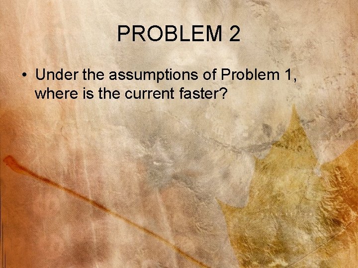 PROBLEM 2 • Under the assumptions of Problem 1, where is the current faster?