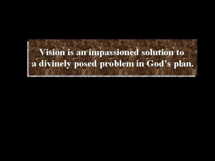 Vision is an impassioned solution to a divinely posed problem in God’s plan. 