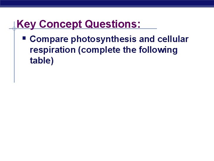 Key Concept Questions: § Compare photosynthesis and cellular respiration (complete the following table) 