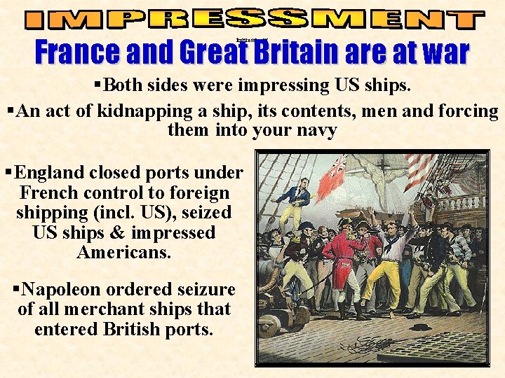 France and Great Britain are at war impressment §Both sides were impressing US ships.