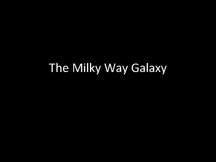 The Milky Way Galaxy The Milky Way Galaxy