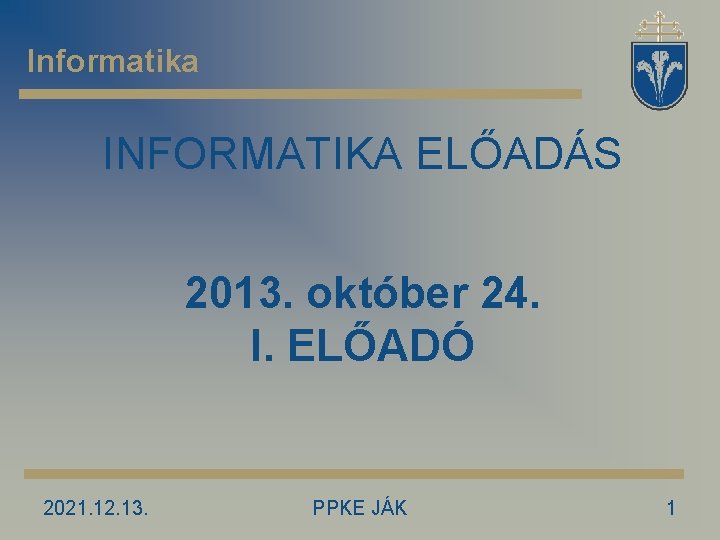 Informatika INFORMATIKA ELŐADÁS 2013. október 24. I. ELŐADÓ 2021. 12. 13. PPKE JÁK 1