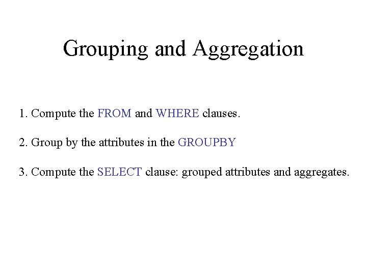 Grouping and Aggregation 1. Compute the FROM and WHERE clauses. 2. Group by the