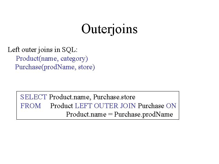 Outerjoins Left outer joins in SQL: Product(name, category) Purchase(prod. Name, store) SELECT Product. name,