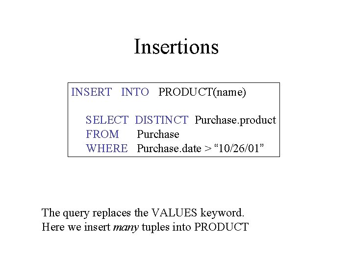 Insertions INSERT INTO PRODUCT(name) SELECT DISTINCT Purchase. product FROM Purchase WHERE Purchase. date >