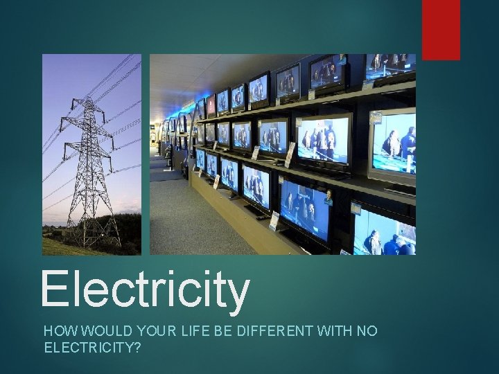 Electricity HOW WOULD YOUR LIFE BE DIFFERENT WITH NO ELECTRICITY? 