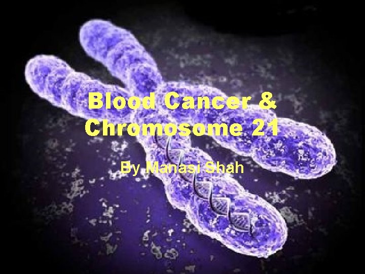 Blood Cancer & Chromosome 21 By Manasi Shah 