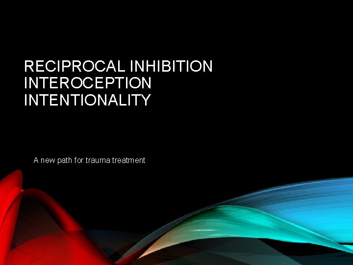 RECIPROCAL INHIBITION INTEROCEPTION INTENTIONALITY A new path for trauma treatment RECIPROCAL INHIBITION INTEROCEPTION INTENTIONALITY A new path for trauma treatment