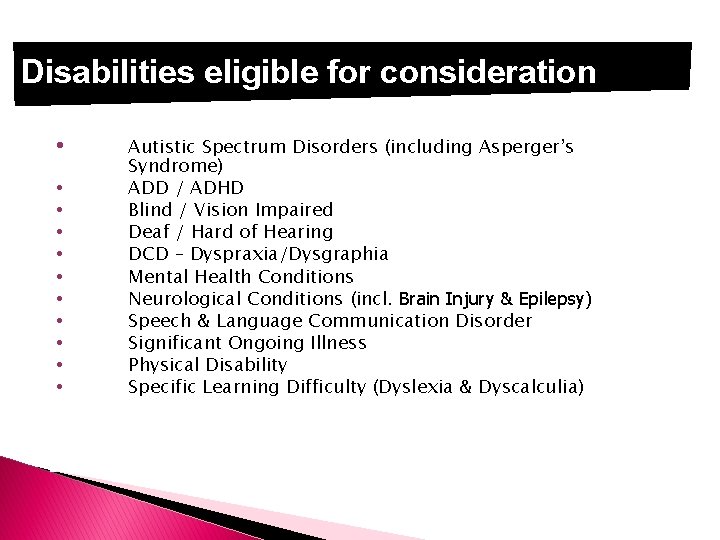 Disabilities eligible for consideration • • • Autistic Spectrum Disorders (including Asperger’s Syndrome) ADD