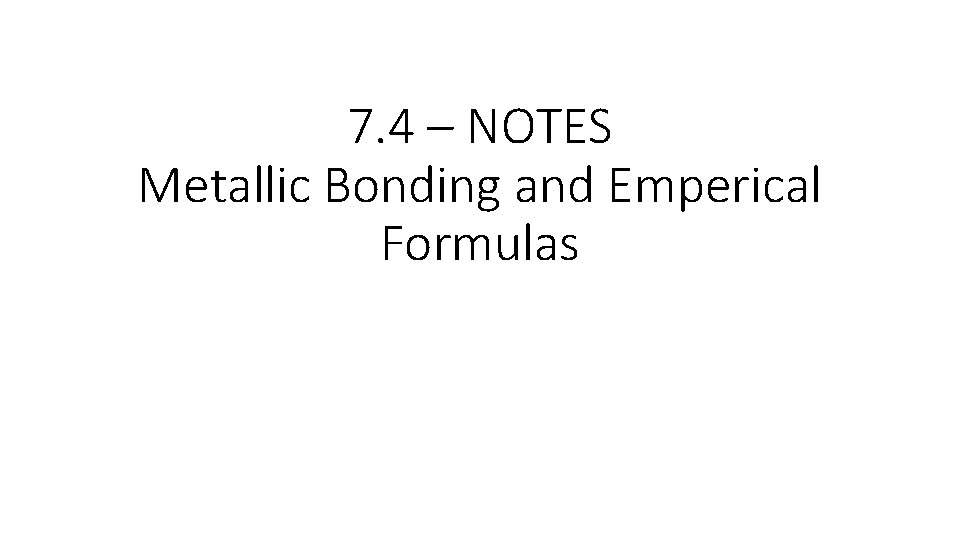 7. 4 – NOTES Metallic Bonding and Emperical Formulas 
