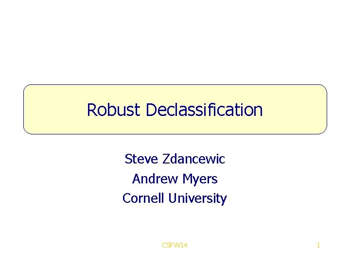Robust Declassification Steve Zdancewic Andrew Myers Cornell University CSFW 14 1 