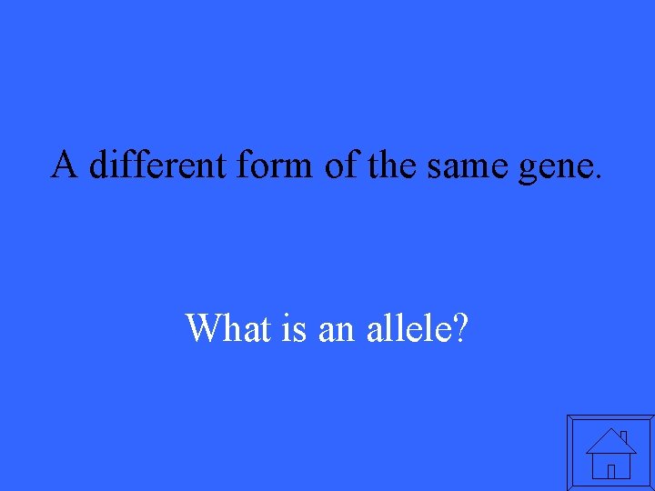 A different form of the same gene. What is an allele? 