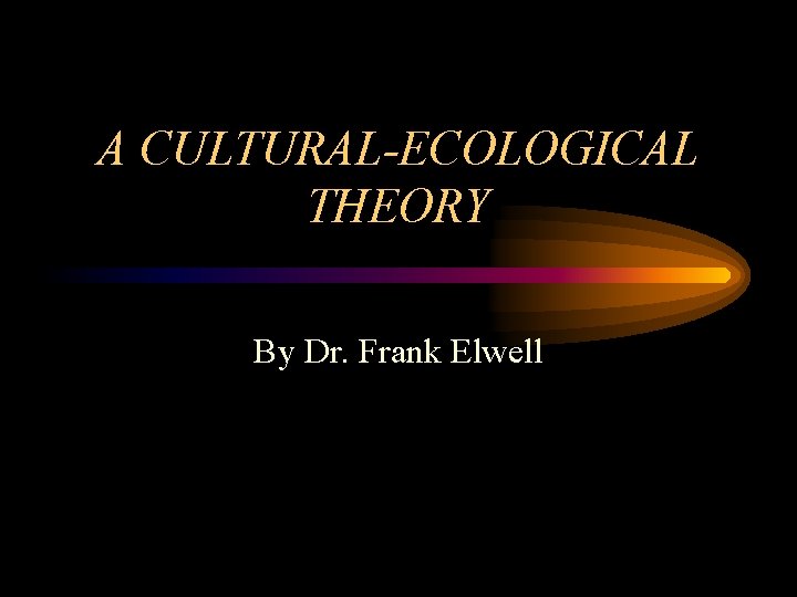 A CULTURAL-ECOLOGICAL THEORY By Dr. Frank Elwell 