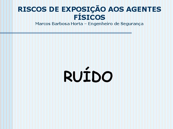 RISCOS DE EXPOSIÇÃO AOS AGENTES FÍSICOS Marcos Barbosa Horta – Engenheiro de Segurança RUÍDO