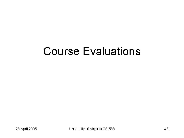 Course Evaluations 23 April 2005 University of Virginia CS 588 48 