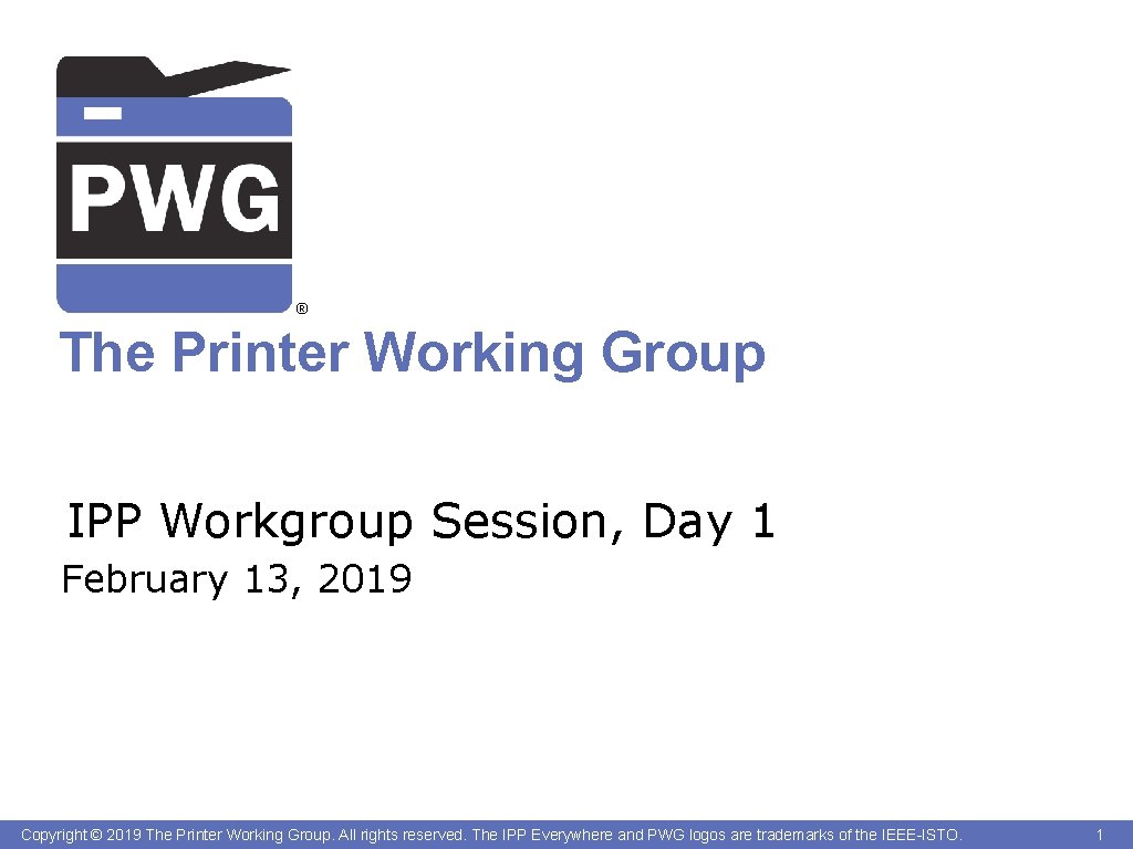 ® The Printer Working Group IPP Workgroup Session, Day 1 February 13, 2019 Copyright