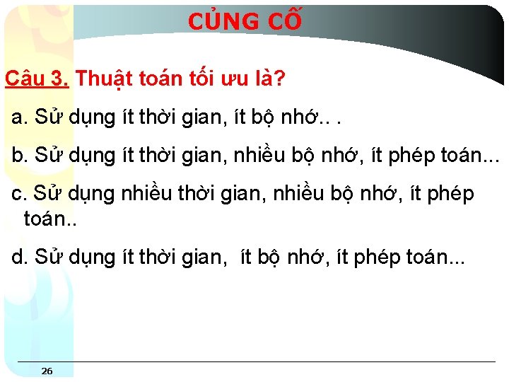 CỦNG CỐ Câu 3. Thuật toán tối ưu là? a. Sử dụng ít thời