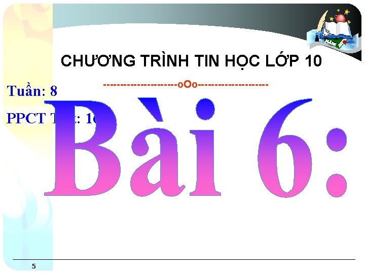 CHƯƠNG TRÌNH TIN HỌC LỚP 10 Tuần: 8 PPCT Tiết: 16 5 -----------o. Oo-----------