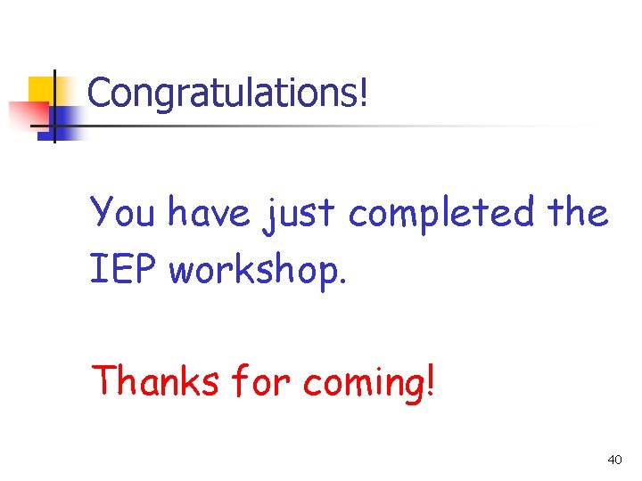 Congratulations! You have just completed the IEP workshop. Thanks for coming! 40 