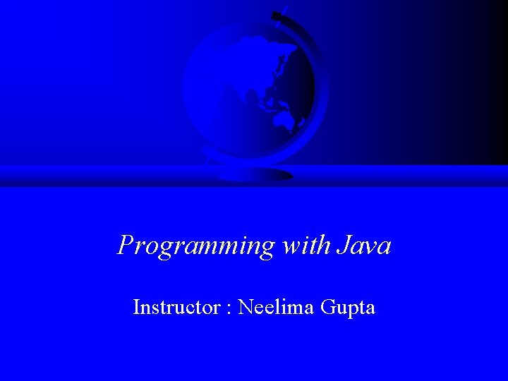 Programming with Java Instructor : Neelima Gupta 