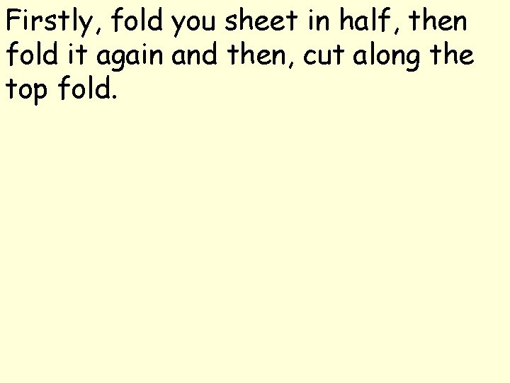 Firstly, fold you sheet in half, then fold it again and then, cut along