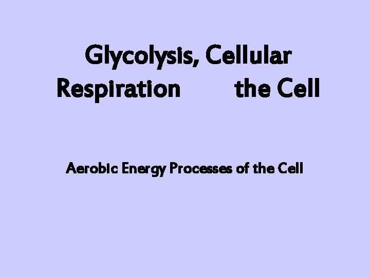 Glycolysis, Cellular Respiration and the Cell Aerobic Energy Processes of the Cell 