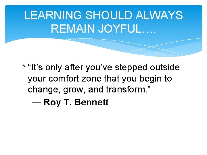LEARNING SHOULD ALWAYS REMAIN JOYFUL…. * “It’s only after you’ve stepped outside your comfort