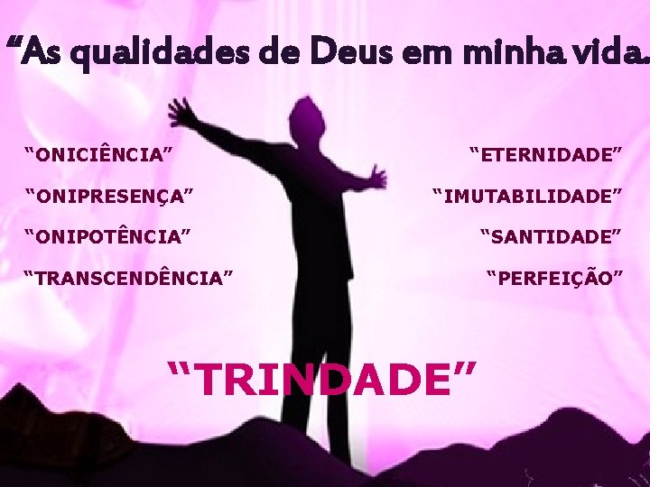 “As qualidades de Deus em minha vida. “ONICIÊNCIA” “ETERNIDADE” “ONIPRESENÇA” “IMUTABILIDADE” “ONIPOTÊNCIA” “SANTIDADE” “TRANSCENDÊNCIA”