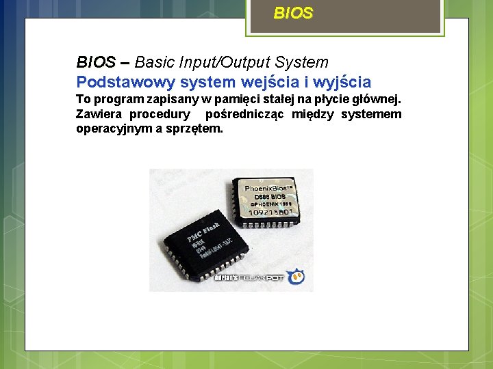 BIOS – Basic Input/Output System Podstawowy system wejścia i wyjścia To program zapisany w