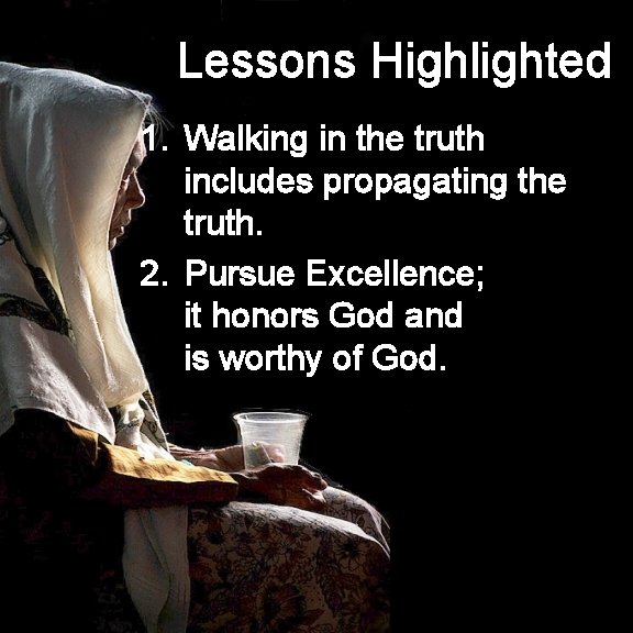 Lessons Highlighted 1. Walking in the truth includes propagating the truth. 2. Pursue Excellence;