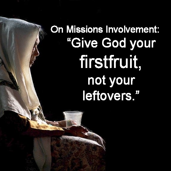 On Missions Involvement: “Give God your firstfruit, not your leftovers. ” 