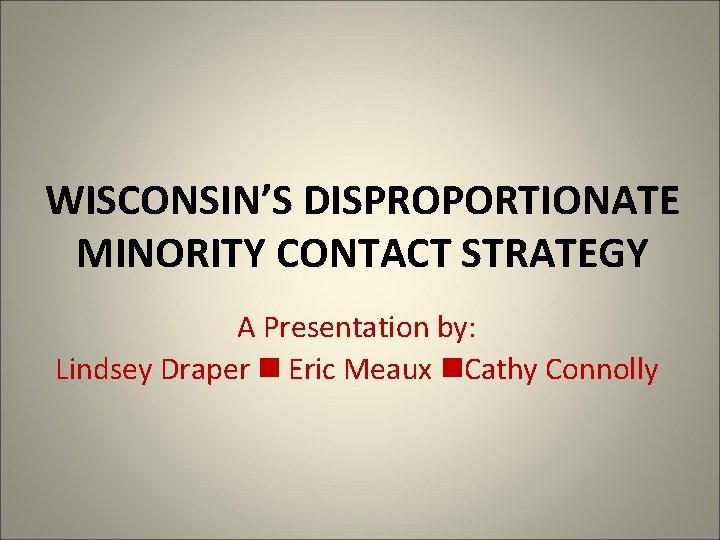 WISCONSIN’S DISPROPORTIONATE MINORITY CONTACT STRATEGY A Presentation by: Lindsey Draper Eric Meaux Cathy Connolly