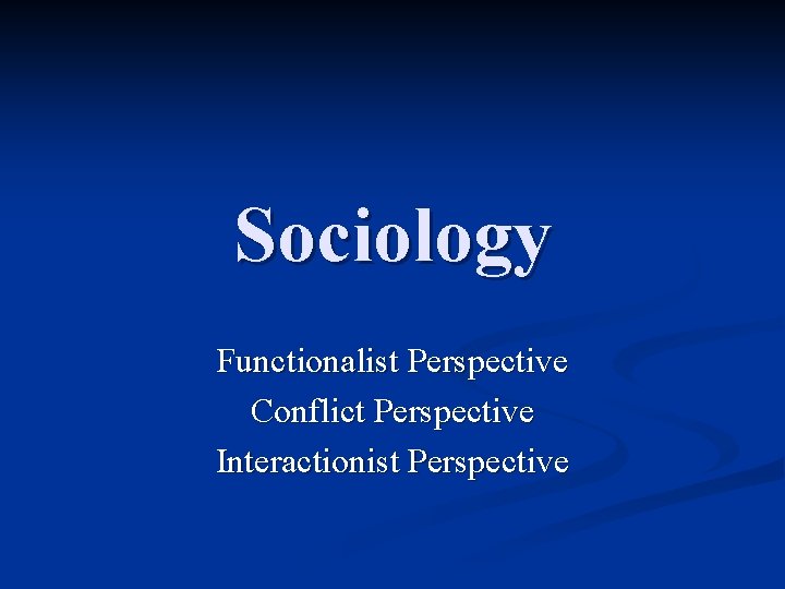 Sociology Functionalist Perspective Conflict Perspective Interactionist Perspective 