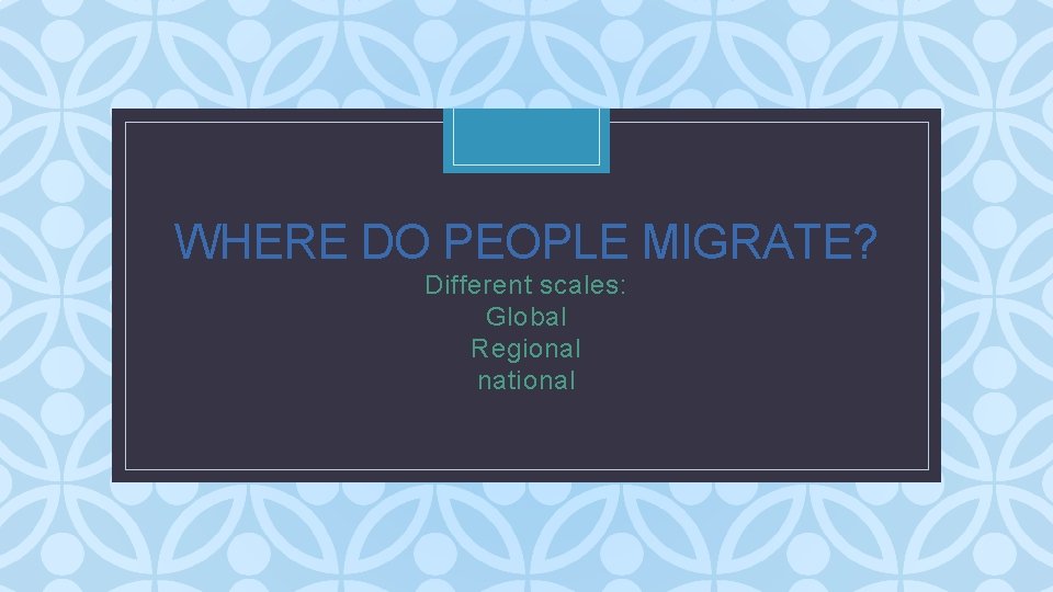 WHERE DO PEOPLE MIGRATE? Different. C scales: Global Regional national 
