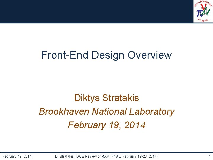 Front-End Design Overview Diktys Stratakis Brookhaven National Laboratory February 19, 2014 D. Stratakis |