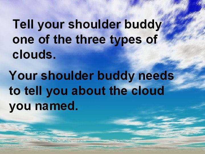 Tell your shoulder buddy one of the three types of clouds. Your shoulder buddy