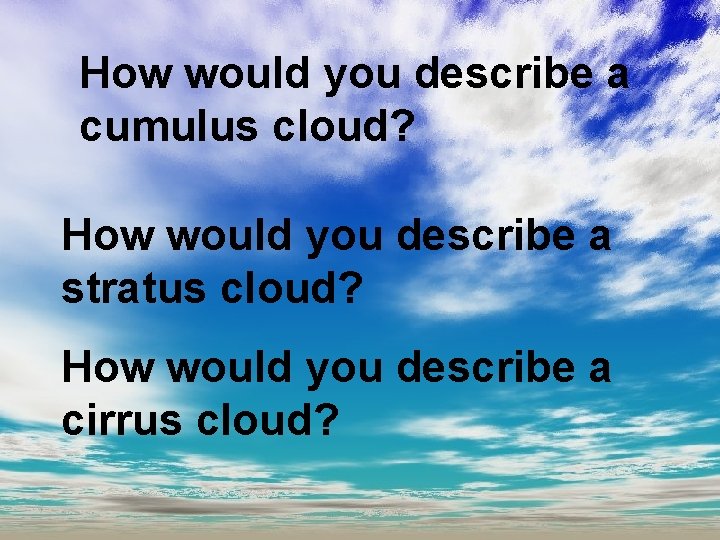 How would you describe a cumulus cloud? How would you describe a stratus cloud?