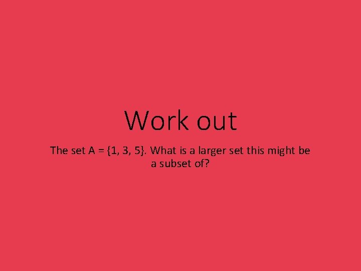 Work out The set A = {1, 3, 5}. What is a larger set