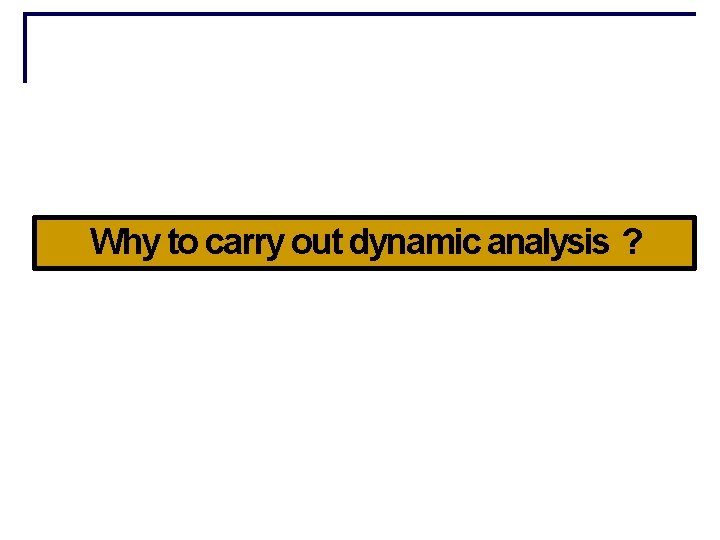 Why to carry out dynamic analysis ? 