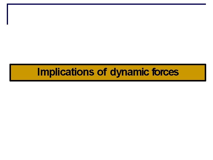 Implications of dynamic forces 