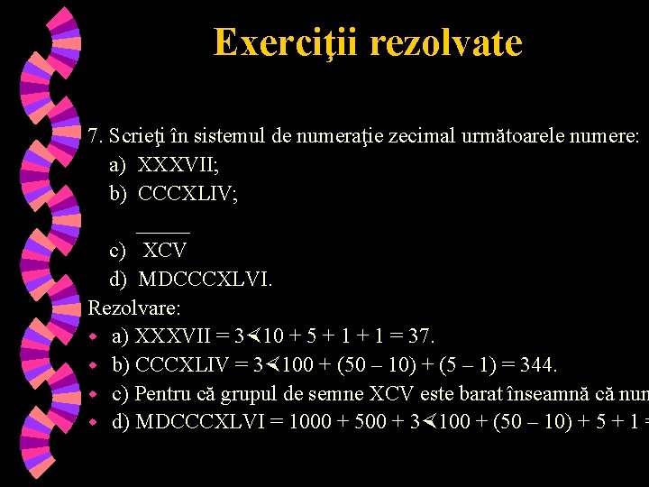 Exerciţii rezolvate 7. Scrieţi în sistemul de numeraţie zecimal următoarele numere: a) XXXVII; b)