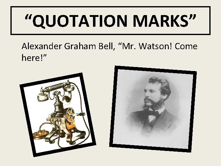 “QUOTATION MARKS” Alexander Graham Bell, “Mr. Watson! Come here!” 