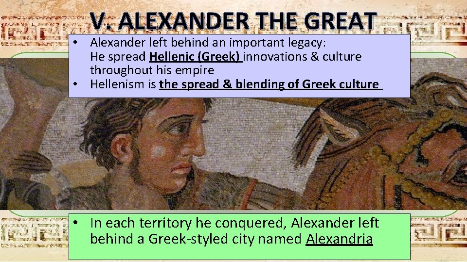 V. ALEXANDER THE GREAT • Alexander left behind an important legacy: He spread Hellenic