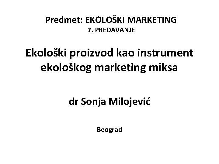 Predmet: EKOLOŠKI MARKETING 7. PREDAVANJE Ekološki proizvod kao instrument ekološkog marketing miksa dr Sonja