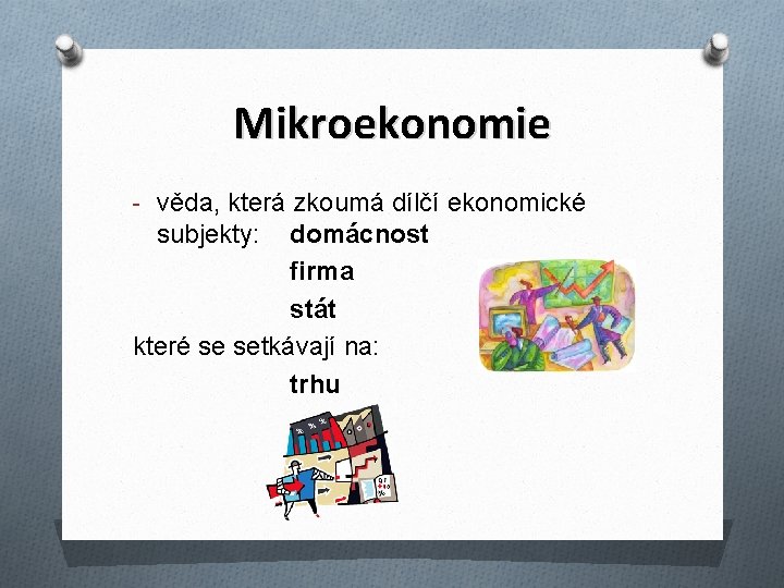 Mikroekonomie - věda, která zkoumá dílčí ekonomické subjekty: domácnost firma stát které se setkávají