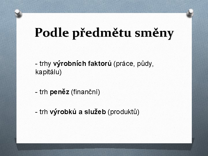 Podle předmětu směny - trhy výrobních faktorů (práce, půdy, kapitálu) - trh peněz (finanční)